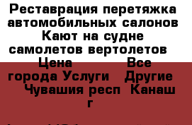 Реставрация,перетяжка автомобильных салонов.Кают на судне,самолетов,вертолетов  › Цена ­ 2 000 - Все города Услуги » Другие   . Чувашия респ.,Канаш г.